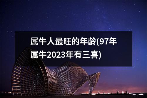 属牛人旺的年龄(97年属牛2023年有三喜)