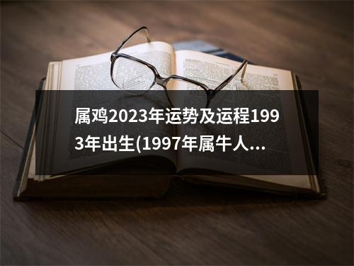 属鸡2023年运势及运程1993年出生(1997年属牛人2024年运势运程)