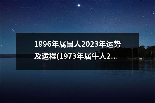 1996年属鼠人2023年运势及运程(1973年属牛人2023年全年运势运程)