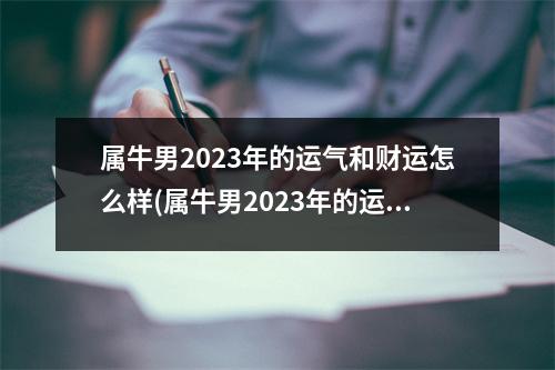 属牛男2023年的运气和财运怎么样(属牛男2023年的运气和财运怎么样1973年出生)