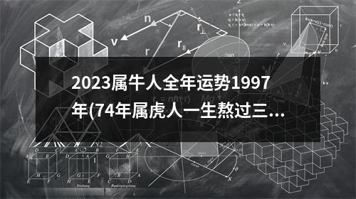 2023属牛人全年运势1997年(74年属虎人一生熬过三大劫难)