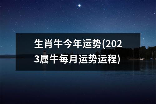 生肖牛今年运势(2023属牛每月运势运程)