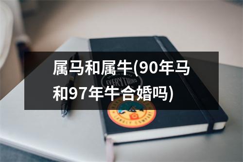 属马和属牛(90年马和97年牛合婚吗)