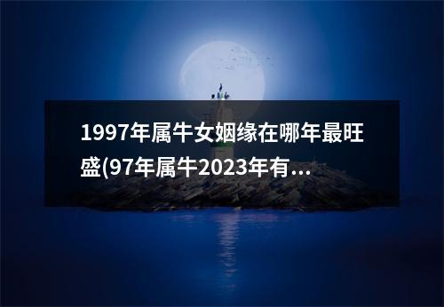 1997年属牛女姻缘在哪年旺盛(97年属牛2023年有三喜)