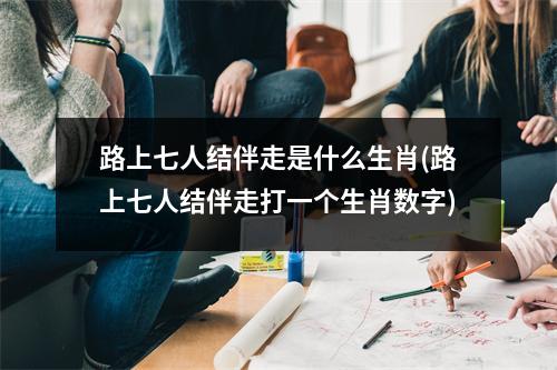 路上七人结伴走是什么生肖(路上七人结伴走打一个生肖数字)