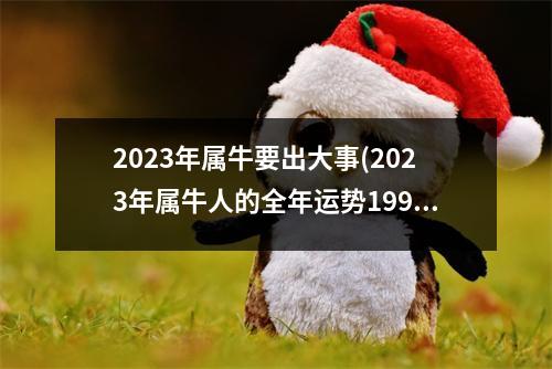 2023年属牛要出大事(2023年属牛人的全年运势1997出生)