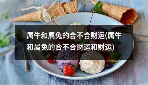 属牛和属兔的合不合财运(属牛和属兔的合不合财运和财运)