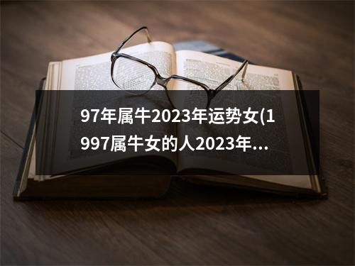 97年属牛2023年运势女(1997属牛女的人2023年健康)