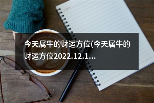 今天属牛的财运方位(今天属牛的财运方位2022.12.19)