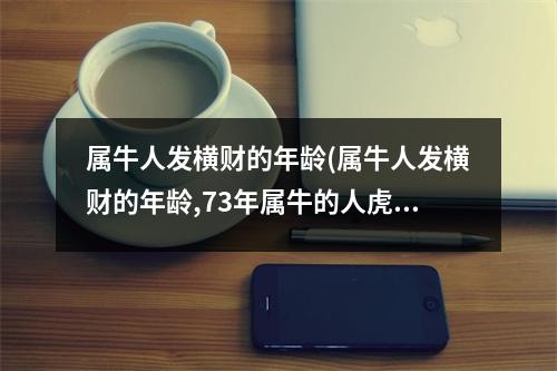 属牛人发横财的年龄(属牛人发横财的年龄,73年属牛的人虎年财运怎样)