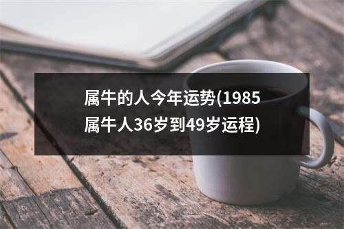 属牛的人今年运势(1985属牛人36岁到49岁运程)