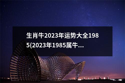 生肖牛2023年运势大全1985(2023年1985属牛横财运爆发)