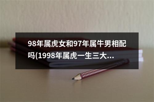 98年属虎女和97年属牛男相配吗(1998年属虎一生三大劫难)