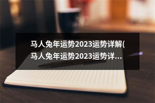 马人兔年运势2023运势详解(马人兔年运势2023运势详解吉祥物)