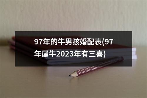 97年的牛男孩婚配表(97年属牛2023年有三喜)