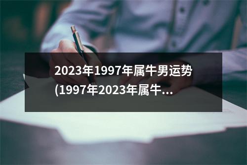 2023年1997年属牛男运势(1997年2023年属牛人的全年运势)