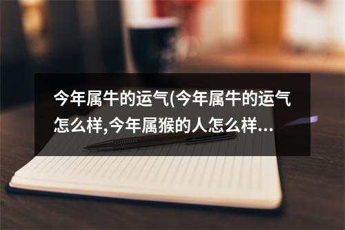 今年属牛的运气(今年属牛的运气怎么样,今年属猴的人怎么样,运气怎么样)