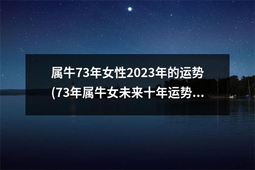 属牛73年女性2023年的运势(73年属牛女未来十年运势)