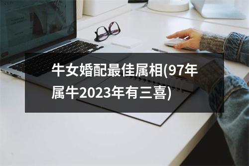 牛女婚配佳属相(97年属牛2023年有三喜)