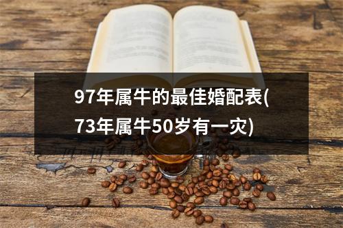 97年属牛的佳婚配表(73年属牛50岁有一灾)