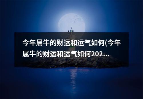 今年属牛的财运和运气如何(今年属牛的财运和运气如何2023)