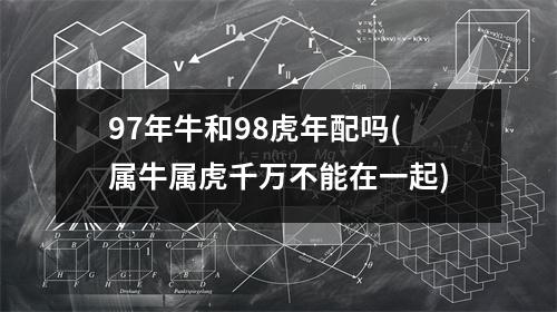 97年牛和98虎年配吗(属牛属虎千万不能在一起)