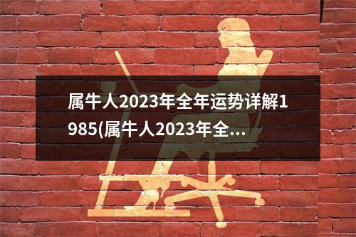 属牛人2023年全年运势详解1985(属牛人2023年全年运势详解1985女每月运势)