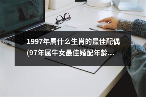 1997年属什么生肖的佳配偶(97年属牛女佳婚配年龄)