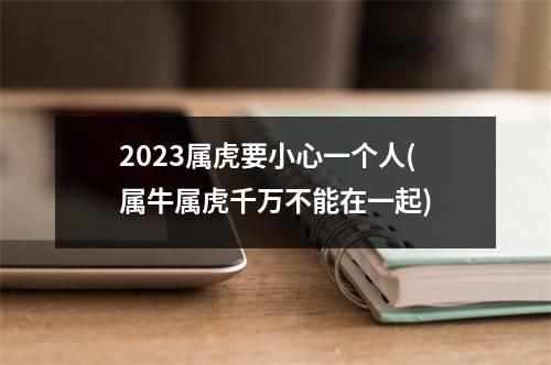 2023属虎要小心一个人(属牛属虎千万不能在一起)