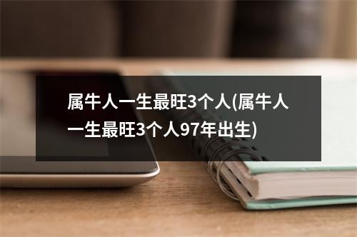 属牛人一生旺3个人(属牛人一生旺3个人97年出生)