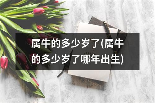 属牛的多少岁了(属牛的多少岁了哪年出生)