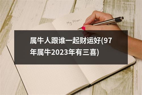 属牛人跟谁一起财运好(97年属牛2023年有三喜)