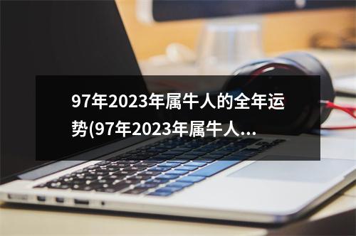 97年2023年属牛人的全年运势(97年2023年属牛人的全年运势及运程)