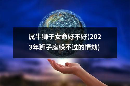 属牛狮子女命好不好(2023年狮子座躲不过的情劫)