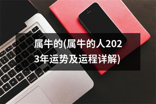 属牛的(属牛的人2023年运势及运程详解)