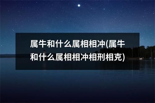 属牛和什么属相相冲(属牛和什么属相相冲相刑相克)