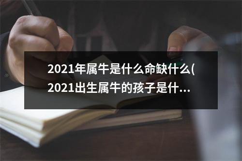 2021年属牛是什么命缺什么(2021出生属牛的孩子是什么命)