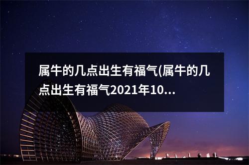 属牛的几点出生有福气(属牛的几点出生有福气2021年10月23日)