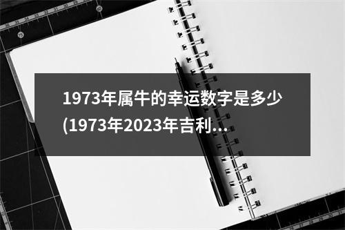 1973年属牛的幸运数字是多少(1973年2023年吉利数字)