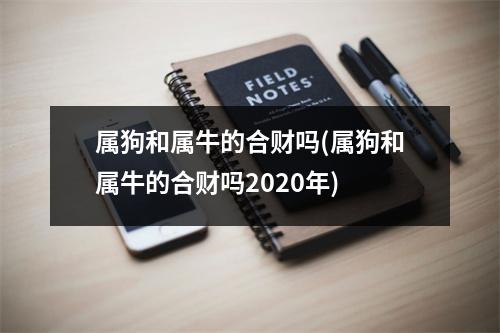 属狗和属牛的合财吗(属狗和属牛的合财吗2020年)