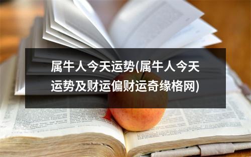 属牛人今天运势(属牛人今天运势及财运偏财运奇缘格网)