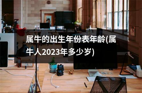 属牛的出生年份表年龄(属牛人2023年多少岁)