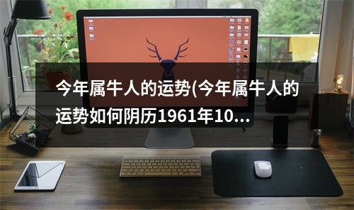 今年属牛人的运势(今年属牛人的运势如何阴历1961年10月19日生的什么八字)