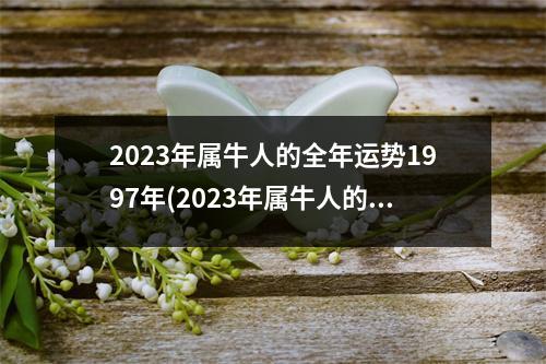 2023年属牛人的全年运势1997年(2023年属牛人的全年运势1997年男十月十一日子时出生)