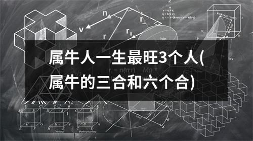 属牛人一生旺3个人(属牛的三合和六个合)