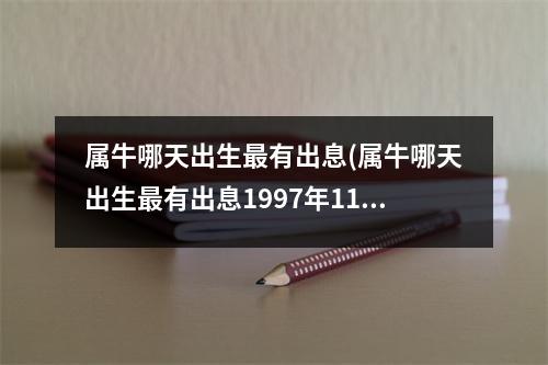 属牛哪天出生有出息(属牛哪天出生有出息1997年11月23日)