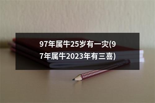 97年属牛25岁有一灾(97年属牛2023年有三喜)