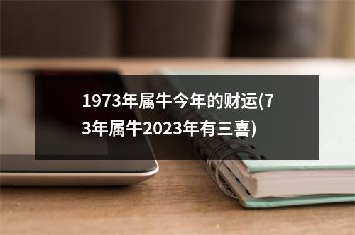 1973年属牛今年的财运(73年属牛2023年有三喜)