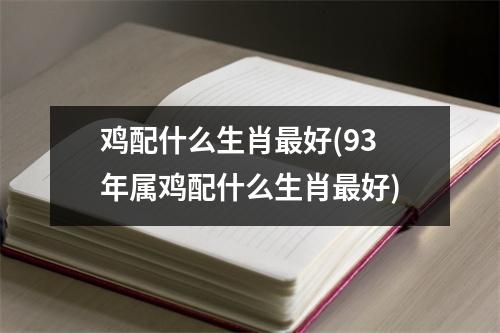 鸡配什么生肖好(93年属鸡配什么生肖好)