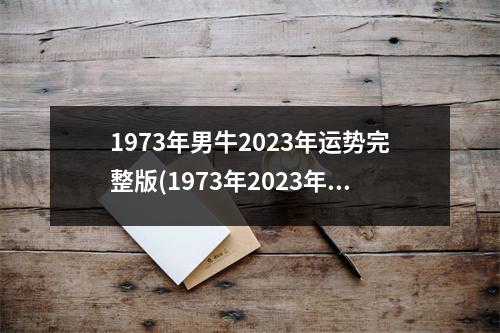 1973年男牛2023年运势完整版(1973年2023年属牛人的全年运势)